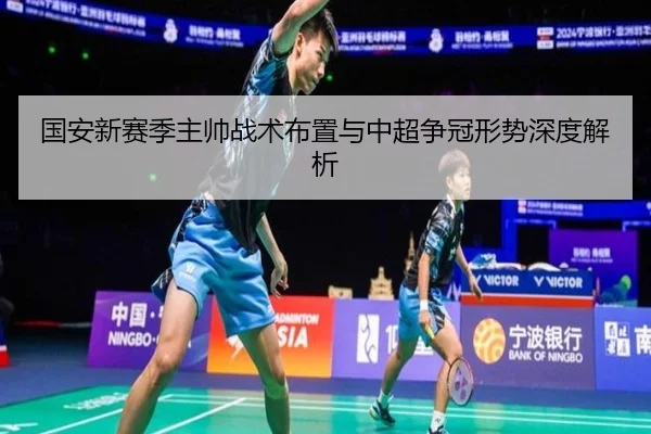 国安新赛季主帅战术布置与中超争冠形势深度解析